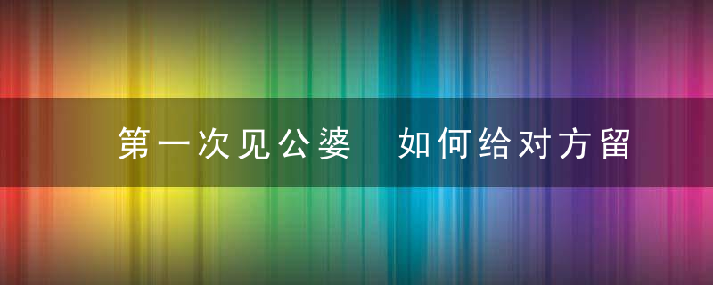 第一次见公婆 如何给对方留下好印象